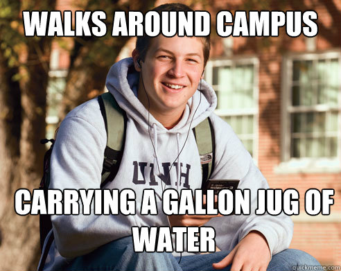 walks around campus carrying a gallon jug of water  College Freshman