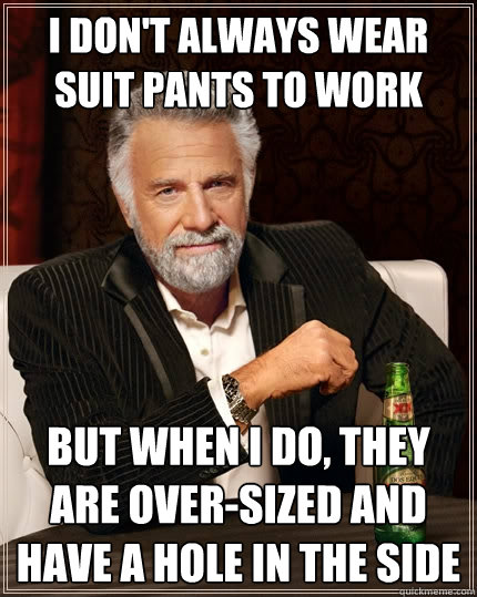 I don't always wear suit pants to work But when I do, they are over-sized and have a hole in the side  The Most Interesting Man In The World