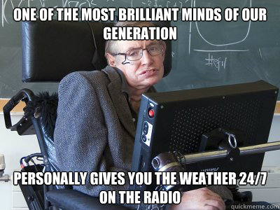 one of the most brilliant minds of our generation personally gives you the weather 24/7 on the radio  Stephen Hawking