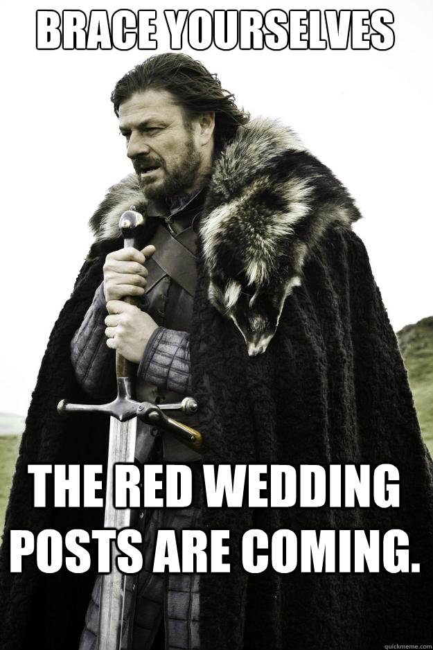 Brace yourselves the red wedding posts are coming. - Brace yourselves the red wedding posts are coming.  They are coming