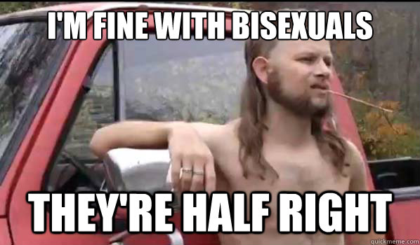 I'm fine with bisexuals They're half right  Almost Politically Correct Redneck