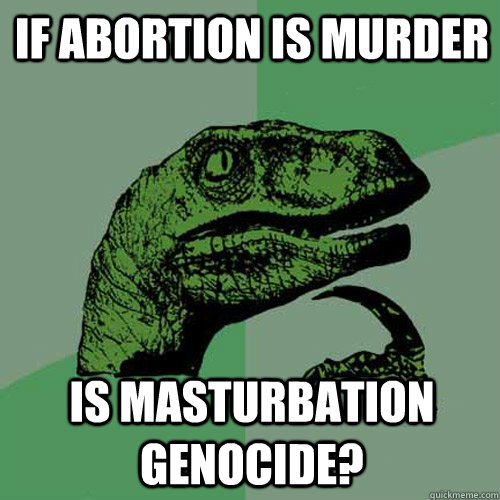 If abortion is murder Is masturbation genocide?  Philosoraptor