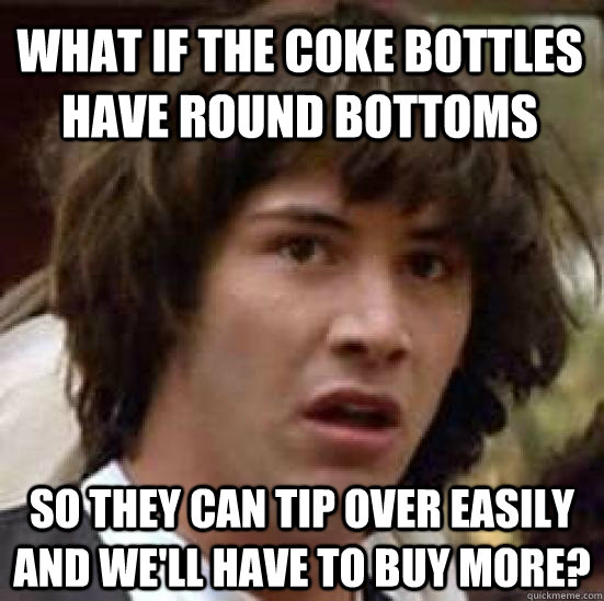 What if the coke bottles have round bottoms So they can tip over easily and we'll have to buy more?  conspiracy keanu