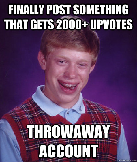 Finally post something that gets 2000+ upvotes throwaway account  Bad Luck Brian