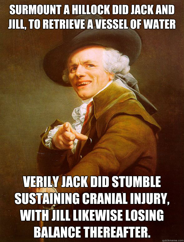 Surmount a hillock did Jack and Jill, to retrieve a vessel of water Verily jack did stumble sustaining cranial injury, With Jill likewise losing balance thereafter.   Joseph Ducreux