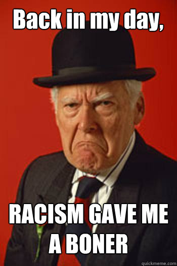 Back in my day, RACISM GAVE ME A BONER  - Back in my day, RACISM GAVE ME A BONER   Pissed old guy