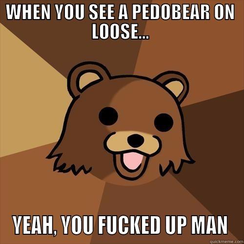 WHEN YOU SEE A PEDOBEAR ON LOOSE... YEAH, YOU FUCKED UP MAN Pedobear