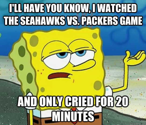 I'll have you know, I watched the Seahawks vs. Packers Game and only cried for 20 minutes  Tough Spongebob