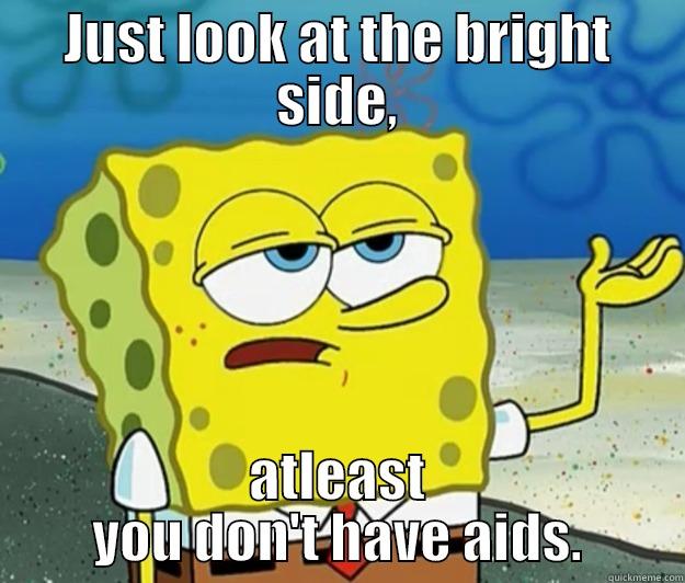 JUST LOOK AT THE BRIGHT SIDE, ATLEAST YOU DON'T HAVE AIDS. Tough Spongebob