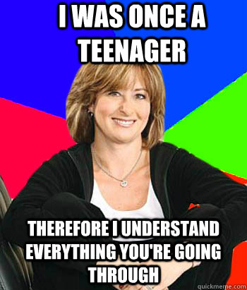 I was once a teenager Therefore I understand everything you're going through - I was once a teenager Therefore I understand everything you're going through  Sheltering Suburban Mom