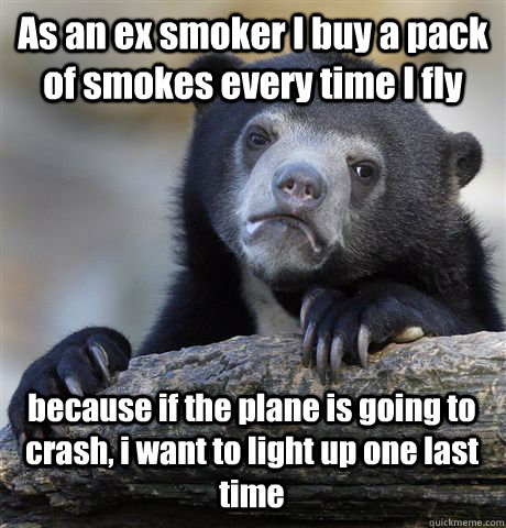 As an ex smoker I buy a pack of smokes every time I fly because if the plane is going to crash, i want to light up one last time - As an ex smoker I buy a pack of smokes every time I fly because if the plane is going to crash, i want to light up one last time  Confession Bear