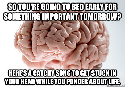 So you're going to bed early for something important tomorrow? Here's a catchy song to get stuck in your head while you ponder about life.  Scumbag Brain