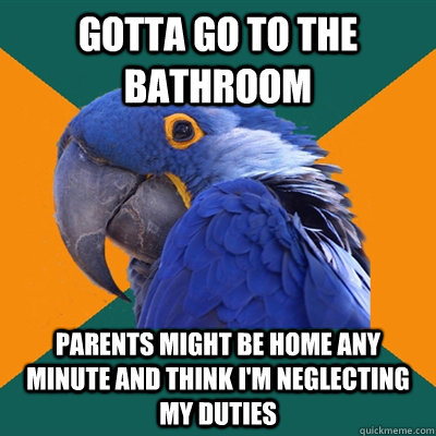 Gotta go to the bathroom Parents might be home any minute and think I'm neglecting my duties  Paranoid Parrot