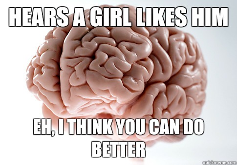 Hears a girl likes him Eh, I think you can do better  Scumbag Brain