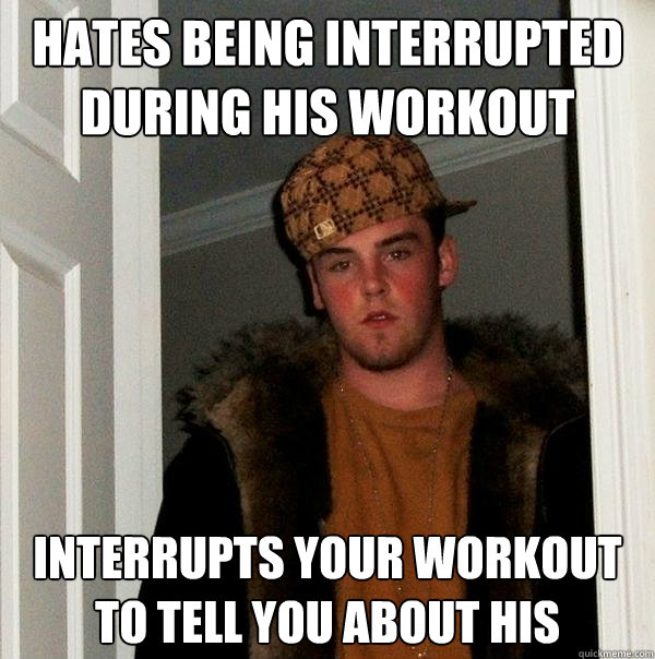 hates being interrupted during his workout interrupts your workout to tell you about his  Scumbag Steve