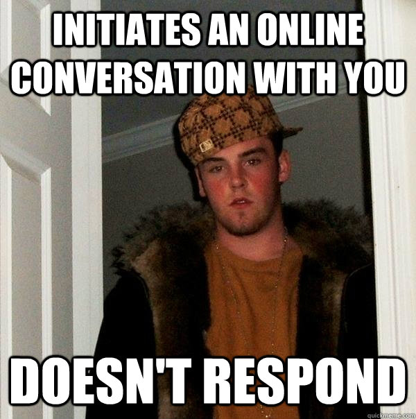 initiates an online conversation with you doesn't respond - initiates an online conversation with you doesn't respond  Scumbag Steve