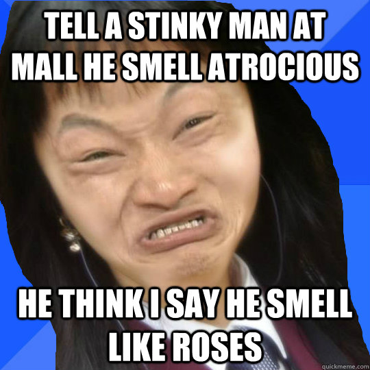 Tell a stinky man at mall he smell atrocious He think I say he smell like roses  