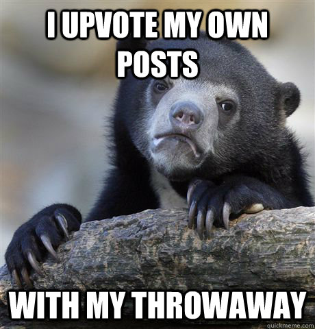 i upvote my own posts with my throwaway  Confession Bear