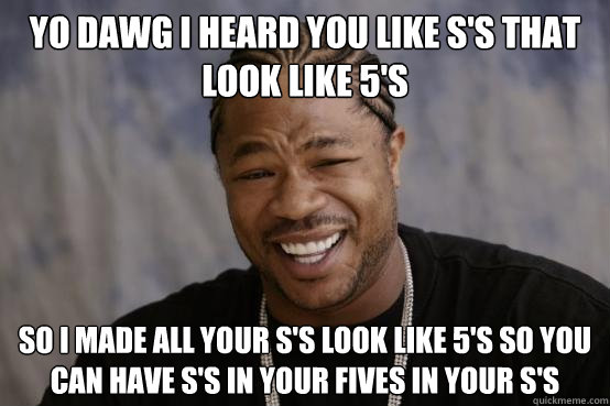 YO DAWG I HEARD YOU LIKE S'S THAT LOOK LIKE 5'S SO I MADE ALL YOUR S'S LOOK LIKE 5'S SO YOU CAN HAVE S'S IN YOUR FIVES IN YOUR S'S - YO DAWG I HEARD YOU LIKE S'S THAT LOOK LIKE 5'S SO I MADE ALL YOUR S'S LOOK LIKE 5'S SO YOU CAN HAVE S'S IN YOUR FIVES IN YOUR S'S  Misc