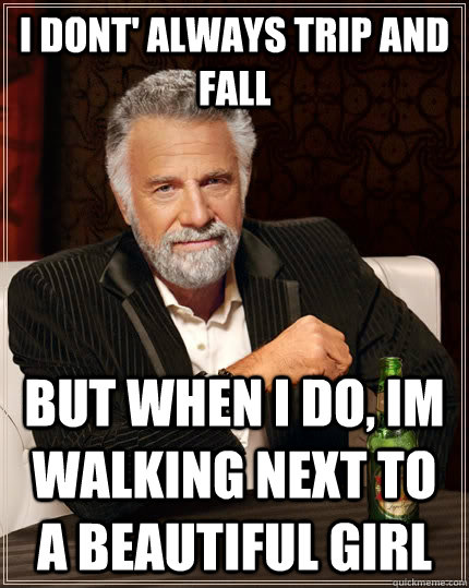 I dont' always trip and fall but when i do, im walking next to a beautiful girl   The Most Interesting Man In The World