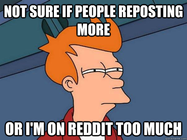 not sure if people reposting more or i'm on reddit too much  Futurama Fry