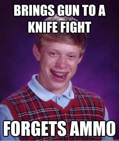 Brings gun to a knife fight Forgets Ammo  Bad Luck Brian