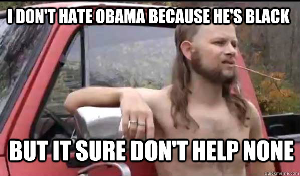 i don't hate obama because he's black but it sure don't help none  Almost Politically Correct Redneck