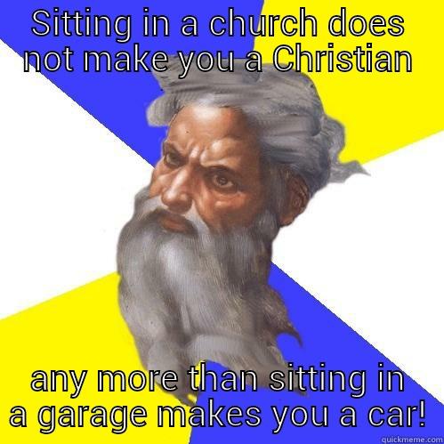 SITTING IN A CHURCH DOES NOT MAKE YOU A CHRISTIAN ANY MORE THAN SITTING IN A GARAGE MAKES YOU A CAR! Advice God