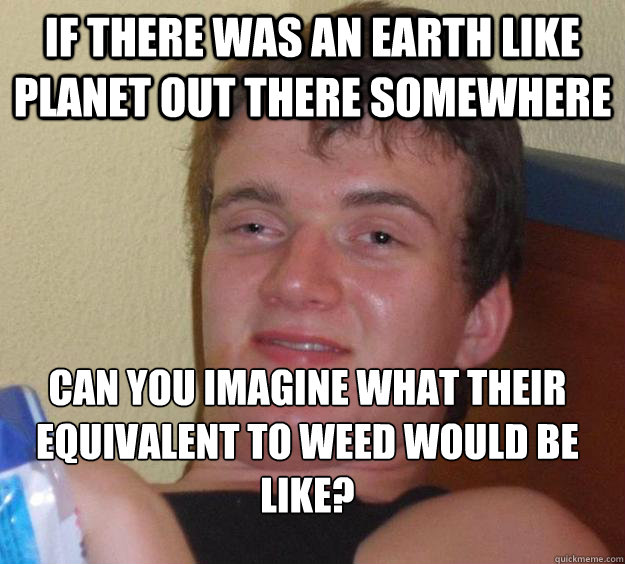 IF there was an earth like planet out there somewhere can you imagine what their equivalent to weed would be like?
 - IF there was an earth like planet out there somewhere can you imagine what their equivalent to weed would be like?
  10 Guy