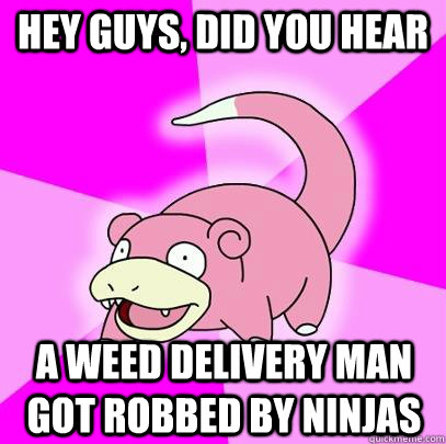 hey guys, did you hear a weed delivery man got robbed by ninjas  Slowpoke