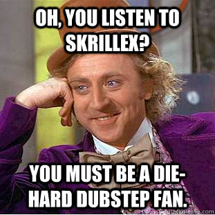 Oh, you listen to Skrillex? You must be a die-hard dubstep fan.  Condescending Wonka