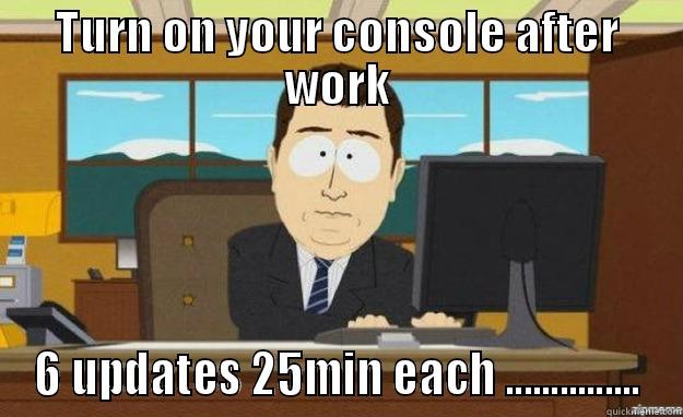 TURN ON YOUR CONSOLE AFTER WORK 6 UPDATES 25MIN EACH ............... aaaand its gone