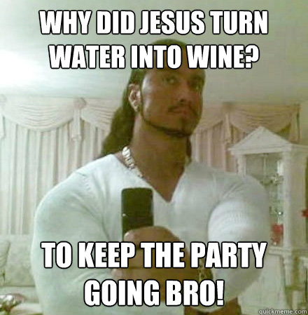 Why did Jesus turn water into wine? To keep the party going bro!  Guido Jesus