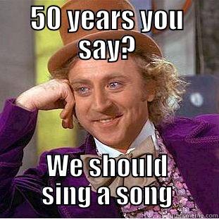 50 YEARS YOU SAY? WE SHOULD SING A SONG Condescending Wonka