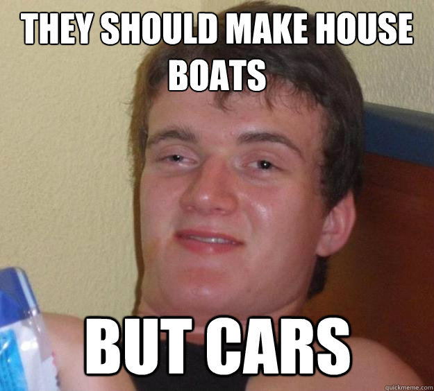 They should make house boats but cars  - They should make house boats but cars   10 Guy