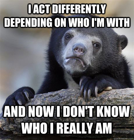 I act differently depending on who i'm with and now I don't know who I really am  Confession Bear