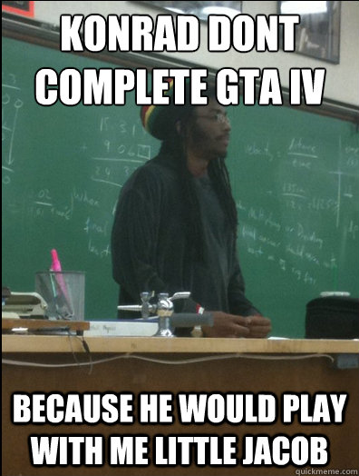 KONRAD DONT COMPLETE GTA IV BECAUSE HE WOULD PLAY WITH ME LITTLE JACOB   Rasta Science Teacher