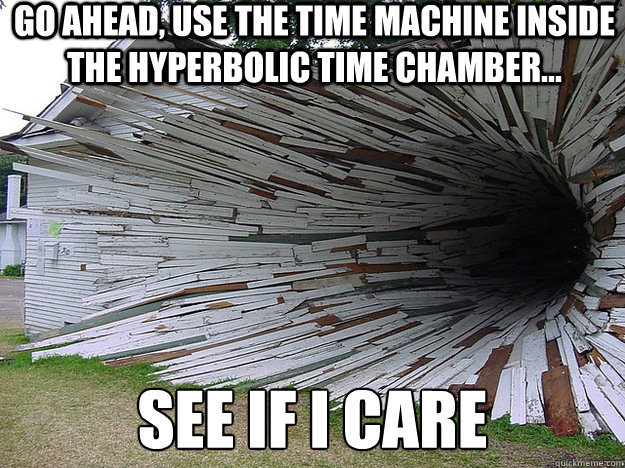 Go Ahead, Use The Time Machine Inside The Hyperbolic Time Chamber... See if i care - Go Ahead, Use The Time Machine Inside The Hyperbolic Time Chamber... See if i care  See If I Care.