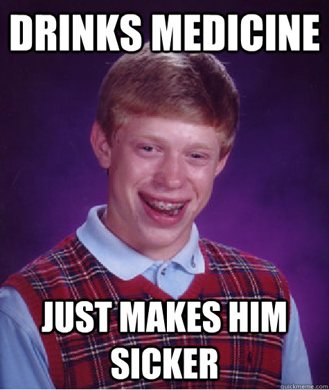 Drinks Medicine Just makes him sicker  Bad Luck Brian