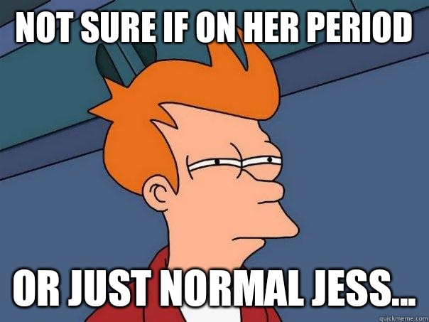 Not sure if on her period Or just normal Jess...  Futurama Fry