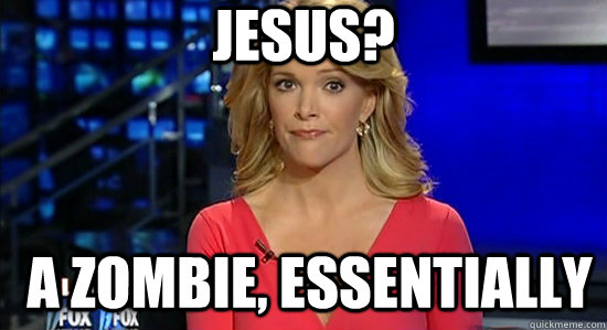 jesus? a zombie, essentially  essentially megyn kelly