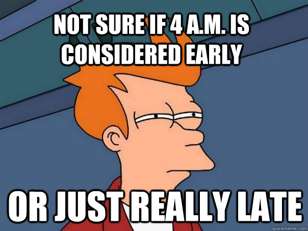 not sure if 4 a.m. is considered early or just really late  Futurama Fry