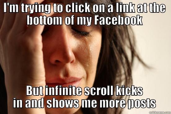 I'M TRYING TO CLICK ON A LINK AT THE BOTTOM OF MY FACEBOOK BUT INFINITE SCROLL KICKS IN AND SHOWS ME MORE POSTS First World Problems