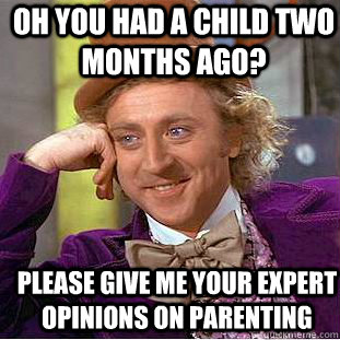 oh you had a child two months ago? please give me your expert opinions on parenting  Condescending Wonka