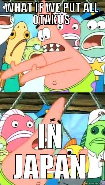 WHAT IF WE PUT ALL OTAKUS IN JAPAN Push it somewhere else Patrick