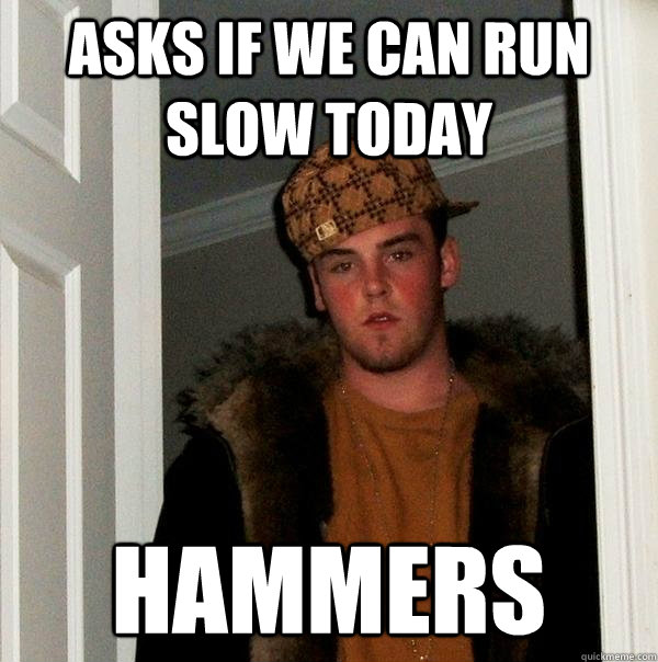 Asks if we can run slow today Hammers - Asks if we can run slow today Hammers  Scumbag Steve