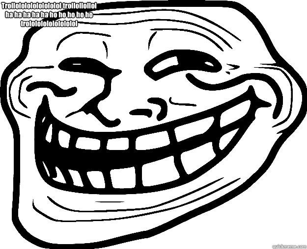 Trollolololololololol trollollollol ha ha ha ha ha ho ho ho ho ho trololololololololol  Trollface