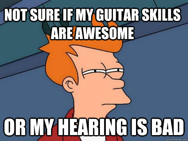 Not sure if my guitar skills are awesome or my hearing is bad  Futurama Fry