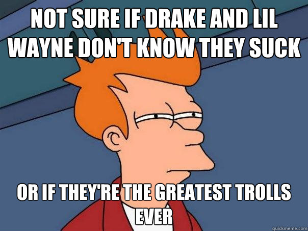 Not sure if Drake and Lil Wayne don't know they suck Or if they're the greatest trolls ever  Futurama Fry