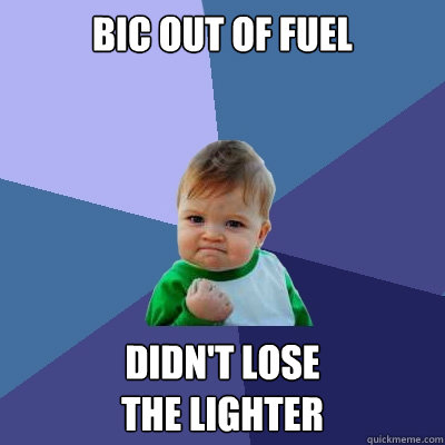 Bic out of fuel Didn't lose
the lighter  Success Kid